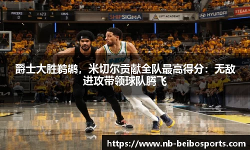 爵士大胜鹈鹕，米切尔贡献全队最高得分：无敌进攻带领球队腾飞