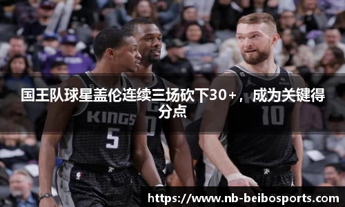 国王队球星盖伦连续三场砍下30+，成为关键得分点