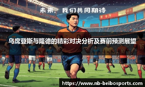 乌席登斯与隆德的精彩对决分析及赛前预测展望