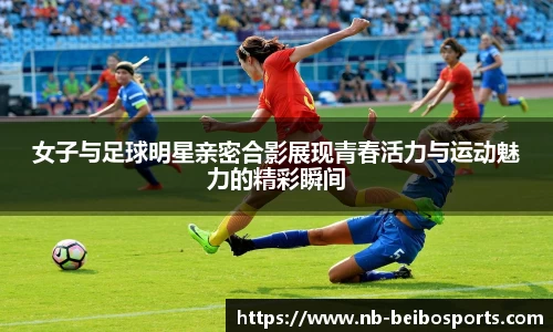 女子与足球明星亲密合影展现青春活力与运动魅力的精彩瞬间