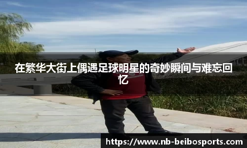 在繁华大街上偶遇足球明星的奇妙瞬间与难忘回忆