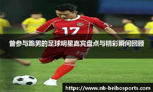 曾参与跑男的足球明星嘉宾盘点与精彩瞬间回顾